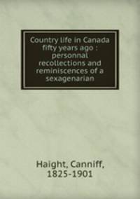 Country life in Canada fifty years ago : personnal recollections and reminiscences of a sexagenarian
