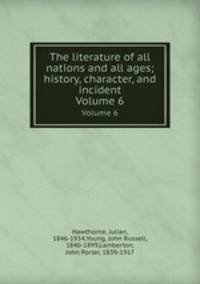 The literature of all nations and all ages; history, character, and incident. Volume 6