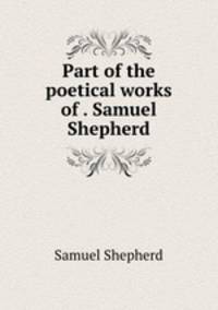 Part of the poetical works of . Samuel Shepherd