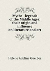 Myths & legends of the Middle Ages: their origin and influence on literature and art