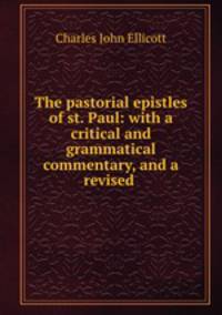 The pastorial epistles of st. Paul: with a critical and grammatical commentary, and a revised .