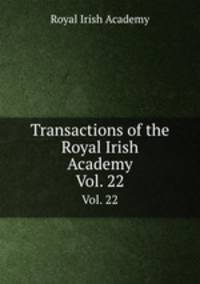Transactions of the Royal Irish Academy. Vol. 22