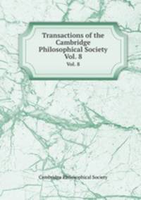 Transactions of the Cambridge Philosophical Society. Vol. 8