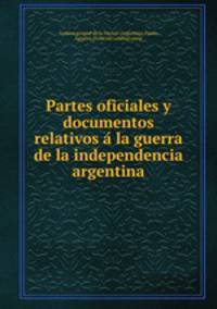 Partes oficiales y documentos relativos a la guerra de la independencia argentina