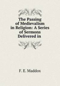 The Passing of Medievalism in Religion: A Series of Sermons Delivered in .