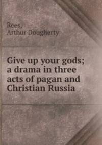 Give up your gods; a drama in three acts of pagan and Christian Russia