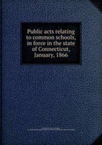 Public acts relating to common schools, in force in the state of Connecticut, January, 1866