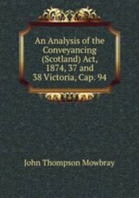 An Analysis of the Conveyancing (Scotland) Act, 1874, 37 and 38 Victoria, Cap. 94