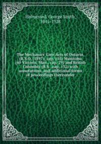 The Mechanics` Lien Acts of Ontario, (R.S.O. (1897); cap. 153) Manitoba (60 Victoris, Man., cap. 29) and British Columbia (R.S., cap. 132) with annotations, and additional forms of proceedings thereunder
