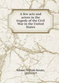 A few acts and actors in the tragedy of the Civil War in the United States