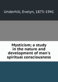 Mysticism; a study in the nature and development of man`s spiritual consciousness