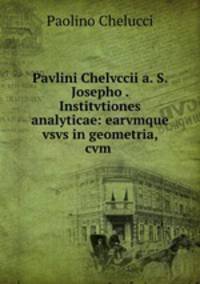 Pavlini Chelvccii a. S. Josepho . Institvtiones analyticae: earvmque vsvs in geometria, cvm .