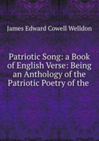 Patriotic Song: a Book of English Verse: Being an Anthology of the Patriotic Poetry of the .
