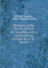 Pedigree of the family of Dod of Cloverley, with a continuation to 1844 by A. W. Woods