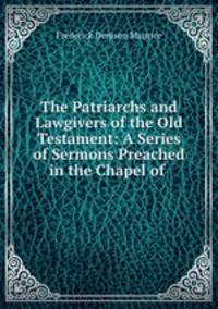 The Patriarchs and Lawgivers of the Old Testament: A Series of Sermons Preached in the Chapel of .