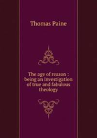 The age of reason : being an investigation of true and fabulous theology