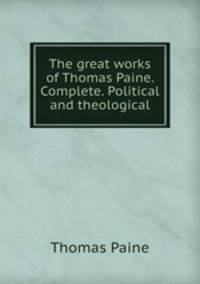 The great works of Thomas Paine. Complete. Political and theological