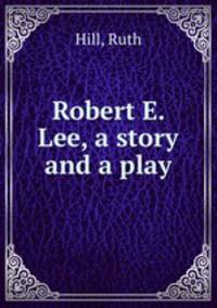 Robert E. Lee, a story and a play