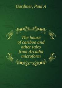 The house of cariboo and other tales from Arcadia microform
