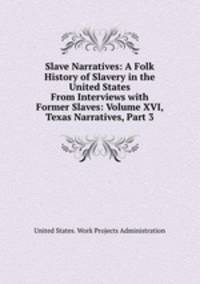 Slave Narratives: A Folk History of Slavery in the United States From Interviews with Former Slaves: Volume XVI, Texas Narratives, Part 3