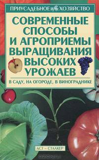 Современные способы и агроприемы выращивания высоких урожаев. В саду, на огороде, в винограднике