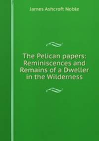 The Pelican papers: Reminiscences and Remains of a Dweller in the Wilderness