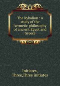 The Kybalion : a study of the hermetic philosophy of ancient Egypt and Greece