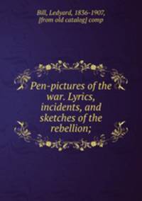 Pen-pictures of the war. Lyrics, incidents, and sketches of the rebellion;