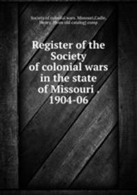 Register of the Society of colonial wars in the state of Missouri . 1904-06