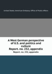 A West German perspective of U.S. and politics and culture. Report. no. 232, appendix