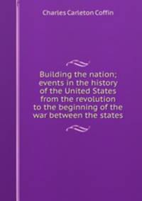 Building the nation; events in the history of the United States from the revolution to the beginning of the war between the states