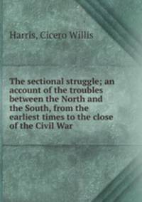 The sectional struggle; an account of the troubles between the North and the South, from the earliest times to the close of the Civil War