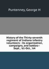 History of the Thirty-seventh regiment of Indiana infantry volunteers : its organization, campaigns, and battles--Sept., `61-Oct., `64