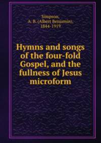 Hymns and songs of the four-fold Gospel, and the fullness of Jesus microform