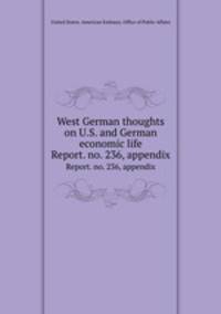 West German thoughts on U.S. and German economic life. Report. no. 236, appendix