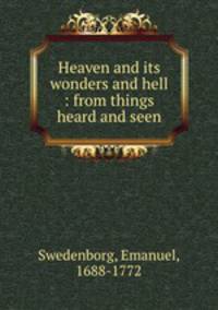 Heaven and its wonders and hell : from things heard and seen