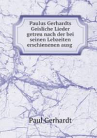 Paulus Gerhardts Geisliche Lieder getreu nach der bei seinen Lebzeiten erschienenen ausg .