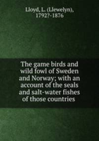 The game birds and wild fowl of Sweden and Norway; with an account of the seals and salt-water fishes of those countries