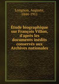 tude biographique sur Franois Villon, d`aprs les documents indits conservs aux Archives nationales