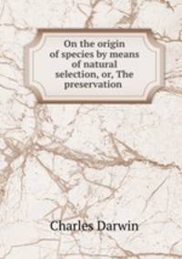 On the origin of species by means of natural selection, or, The preservation .