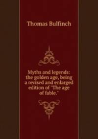 Myths and legends: the golden age, being a revised and enlarged edition of "The age of fable."