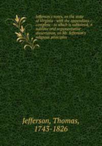 Jefferson`s notes, on the state of Virginia : with the appendixes - complete : to which is subjoined, A sublime and argumentative dissertation, on Mr. Jefferson`s religious principles