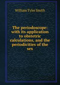 The periodoscope: with its application to obstetric calculations, and the periodicities of the sex