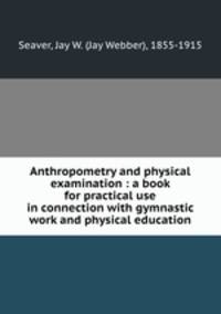 Anthropometry and physical examination : a book for practical use in connection with gymnastic work and physical education