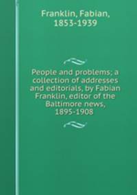 People and problems; a collection of addresses and editorials, by Fabian Franklin, editor of the Baltimore news, 1895-1908