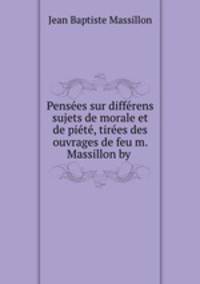 Penses sur diffrens sujets de morale et de pit, tires des ouvrages de feu m. Massillon by .