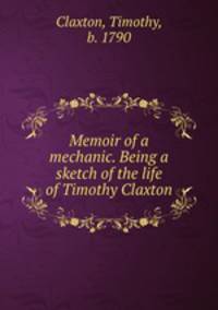 Memoir of a mechanic. Being a sketch of the life of Timothy Claxton