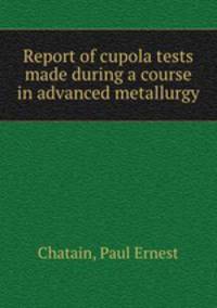 Report of cupola tests made during a course in advanced metallurgy