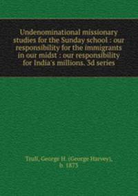 Undenominational missionary studies for the Sunday school : our responsibility for the immigrants in our midst : our responsibility for India`s millions. 3d series