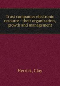 Trust companies electronic resource : their organization, growth and management